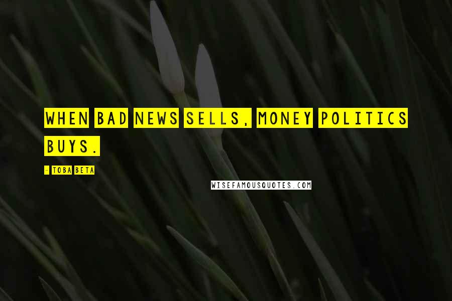 Toba Beta Quotes: When bad news sells, money politics buys.