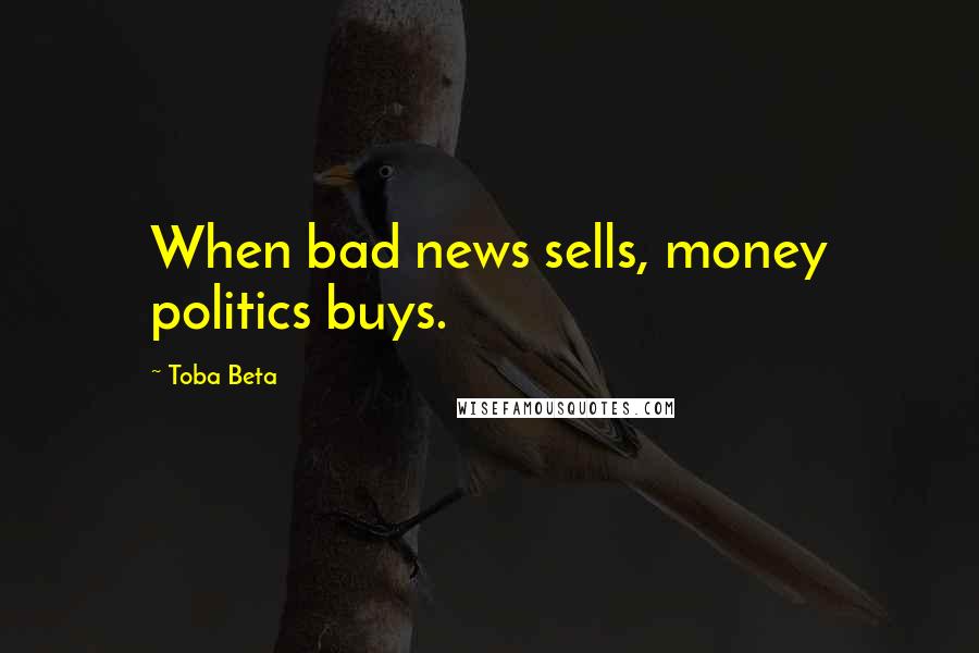 Toba Beta Quotes: When bad news sells, money politics buys.