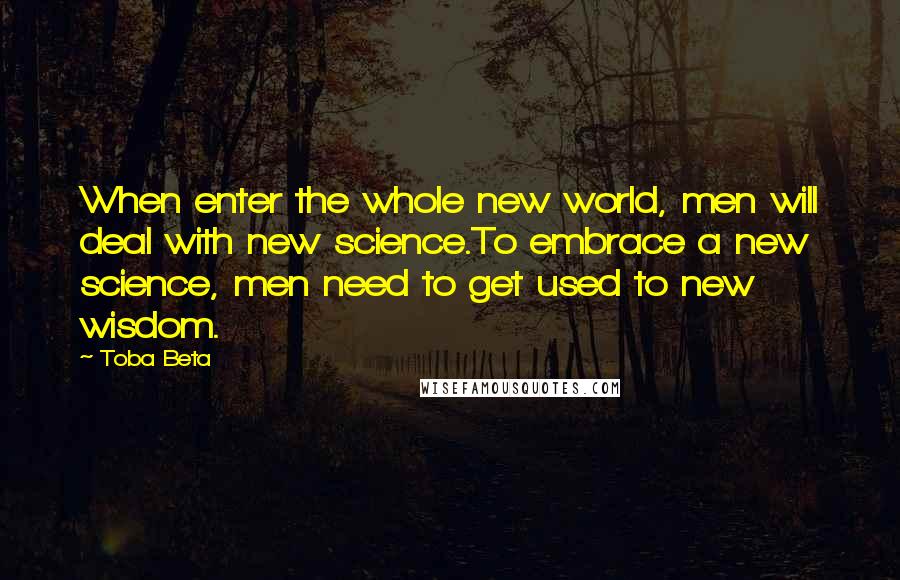 Toba Beta Quotes: When enter the whole new world, men will deal with new science.To embrace a new science, men need to get used to new wisdom.