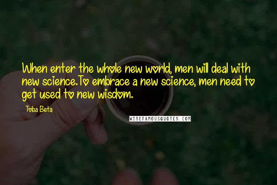 Toba Beta Quotes: When enter the whole new world, men will deal with new science.To embrace a new science, men need to get used to new wisdom.