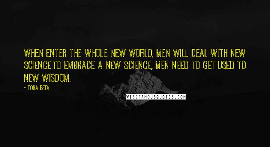 Toba Beta Quotes: When enter the whole new world, men will deal with new science.To embrace a new science, men need to get used to new wisdom.