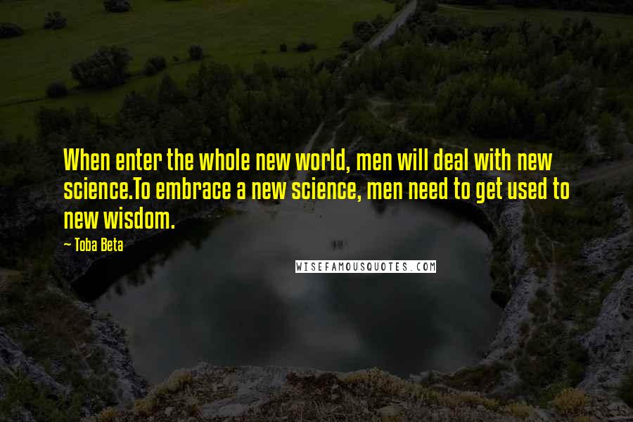 Toba Beta Quotes: When enter the whole new world, men will deal with new science.To embrace a new science, men need to get used to new wisdom.