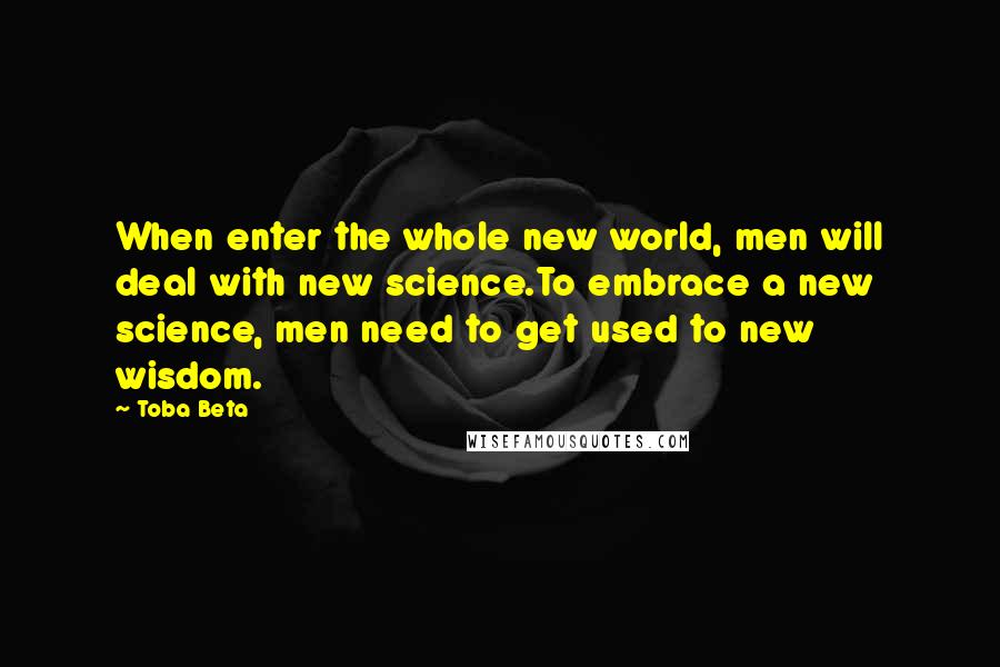 Toba Beta Quotes: When enter the whole new world, men will deal with new science.To embrace a new science, men need to get used to new wisdom.