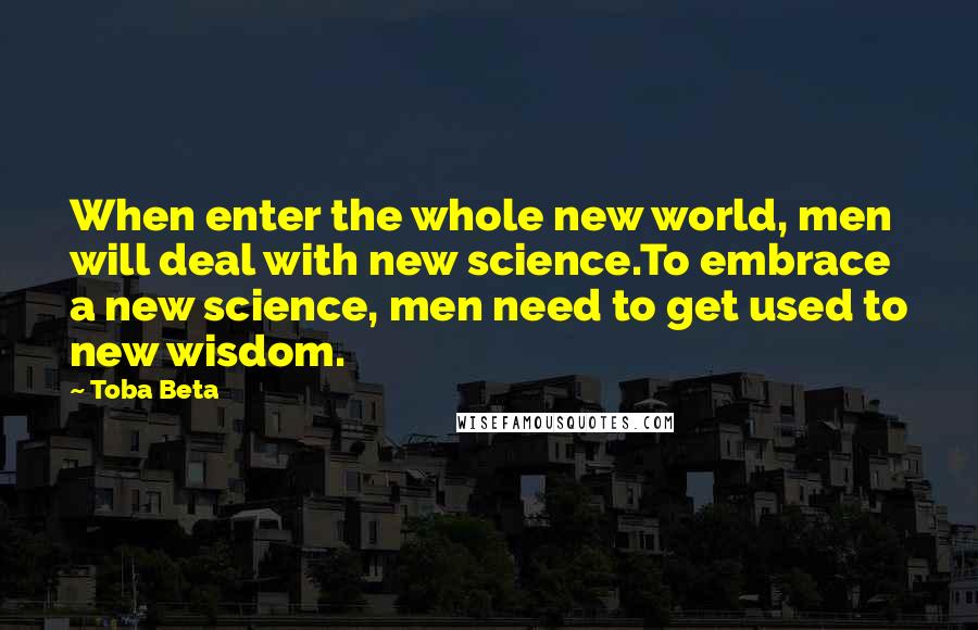 Toba Beta Quotes: When enter the whole new world, men will deal with new science.To embrace a new science, men need to get used to new wisdom.