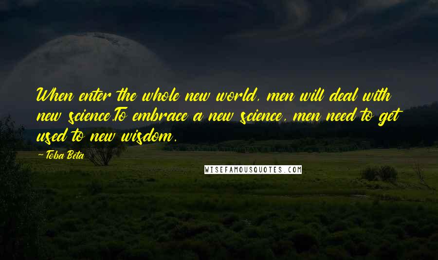 Toba Beta Quotes: When enter the whole new world, men will deal with new science.To embrace a new science, men need to get used to new wisdom.