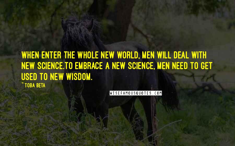 Toba Beta Quotes: When enter the whole new world, men will deal with new science.To embrace a new science, men need to get used to new wisdom.