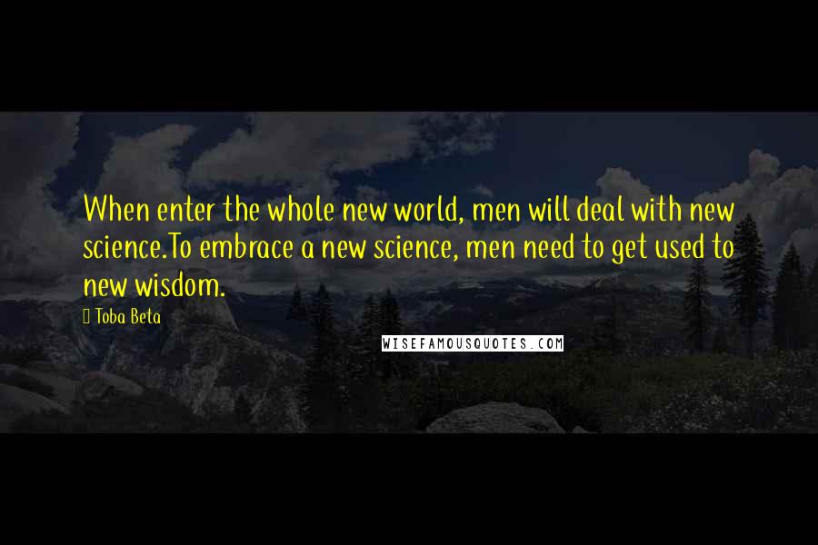 Toba Beta Quotes: When enter the whole new world, men will deal with new science.To embrace a new science, men need to get used to new wisdom.