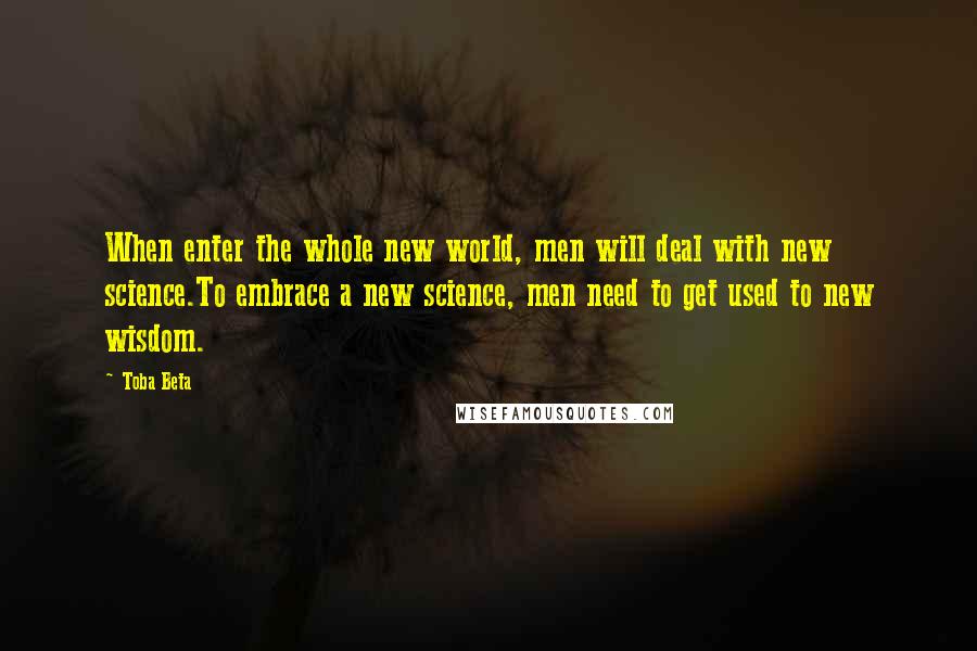 Toba Beta Quotes: When enter the whole new world, men will deal with new science.To embrace a new science, men need to get used to new wisdom.