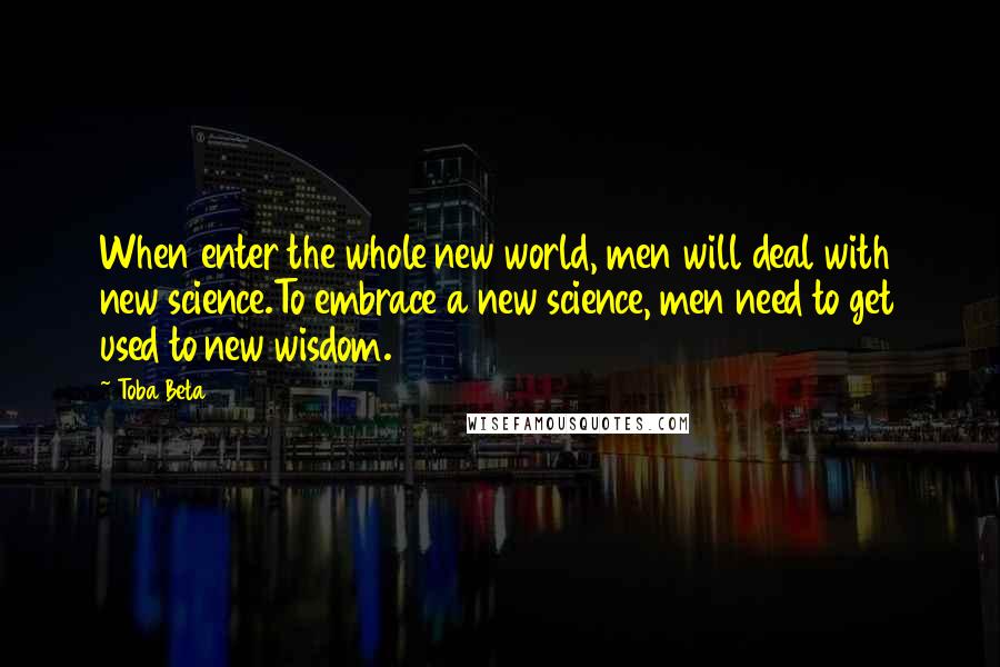 Toba Beta Quotes: When enter the whole new world, men will deal with new science.To embrace a new science, men need to get used to new wisdom.