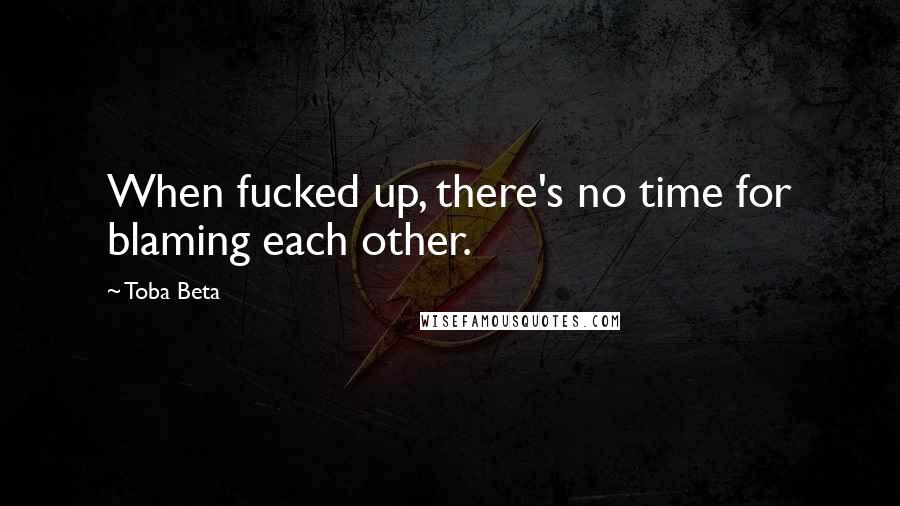 Toba Beta Quotes: When fucked up, there's no time for blaming each other.