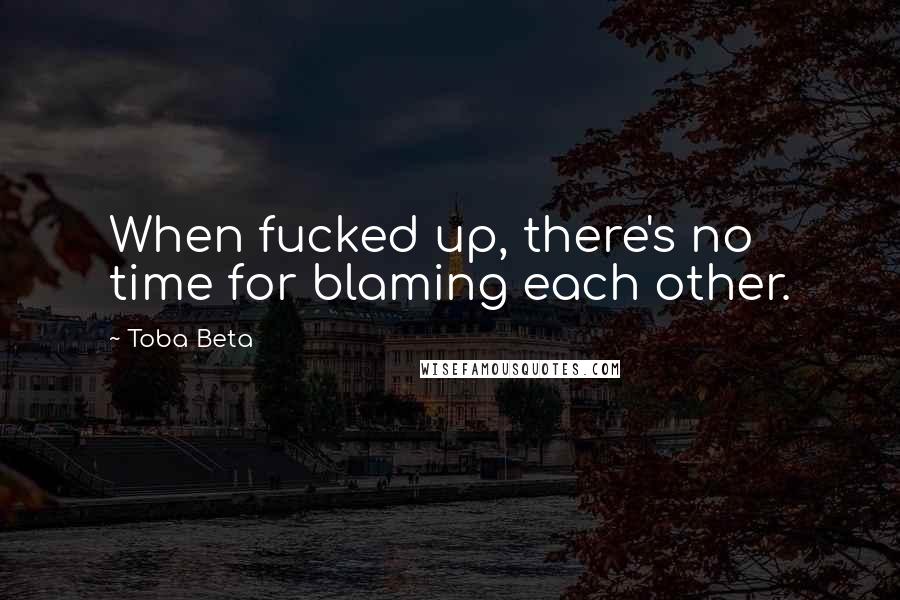 Toba Beta Quotes: When fucked up, there's no time for blaming each other.