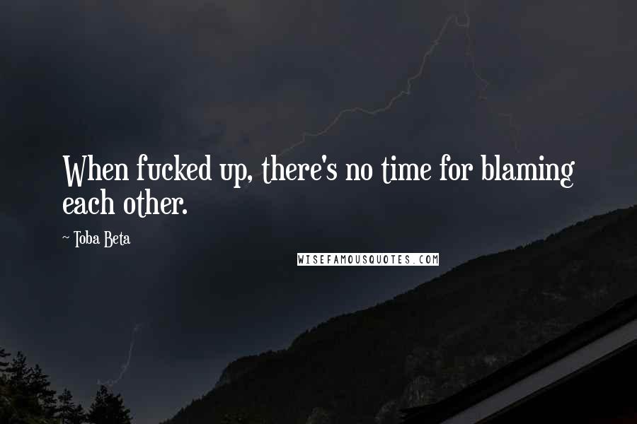 Toba Beta Quotes: When fucked up, there's no time for blaming each other.