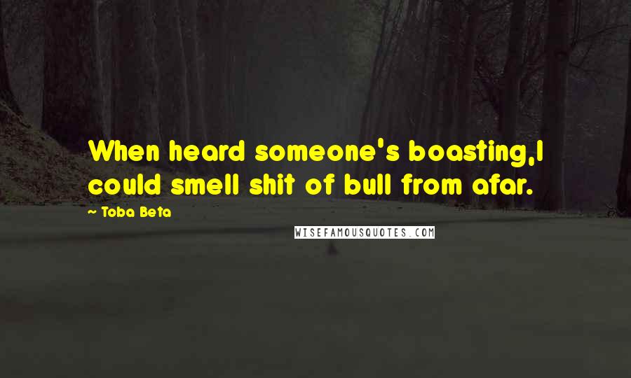 Toba Beta Quotes: When heard someone's boasting,I could smell shit of bull from afar.