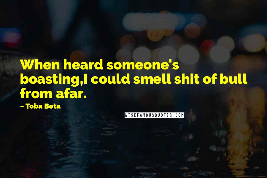 Toba Beta Quotes: When heard someone's boasting,I could smell shit of bull from afar.