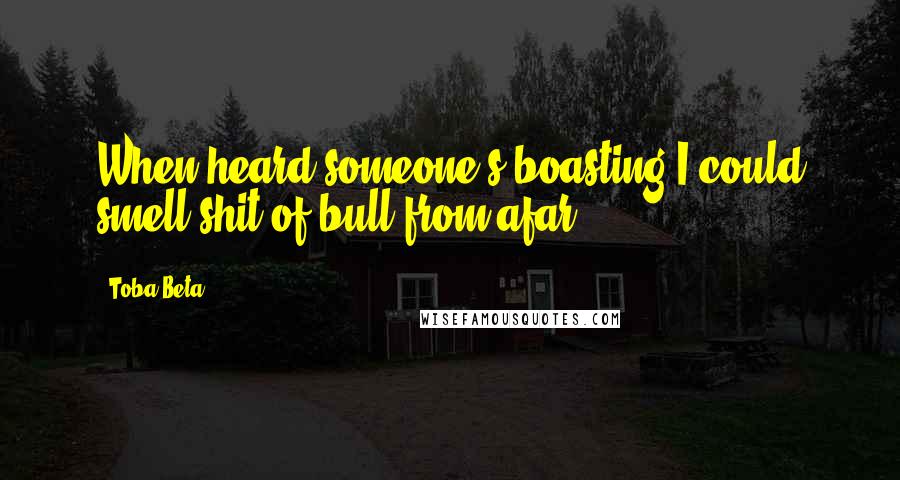 Toba Beta Quotes: When heard someone's boasting,I could smell shit of bull from afar.