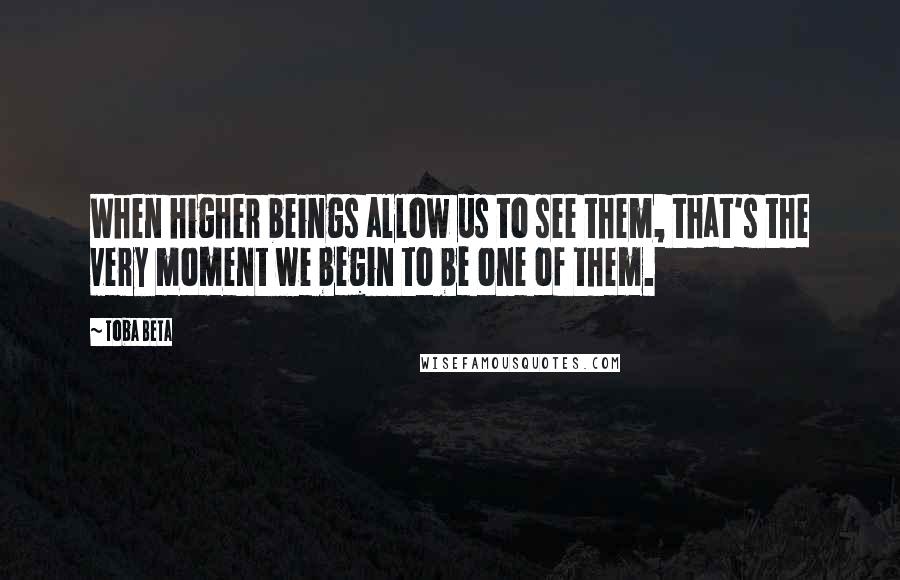 Toba Beta Quotes: When higher beings allow us to see them, that's the very moment we begin to be one of them.