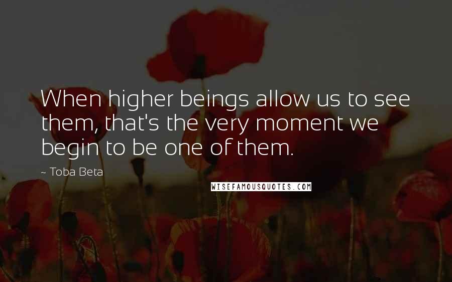 Toba Beta Quotes: When higher beings allow us to see them, that's the very moment we begin to be one of them.