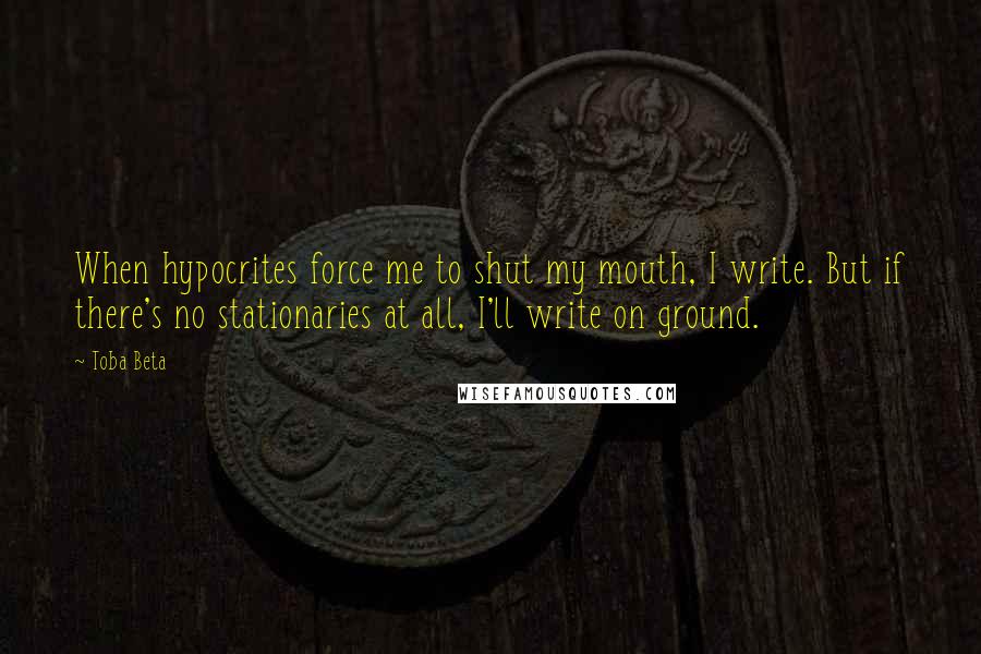 Toba Beta Quotes: When hypocrites force me to shut my mouth, I write. But if there's no stationaries at all, I'll write on ground.