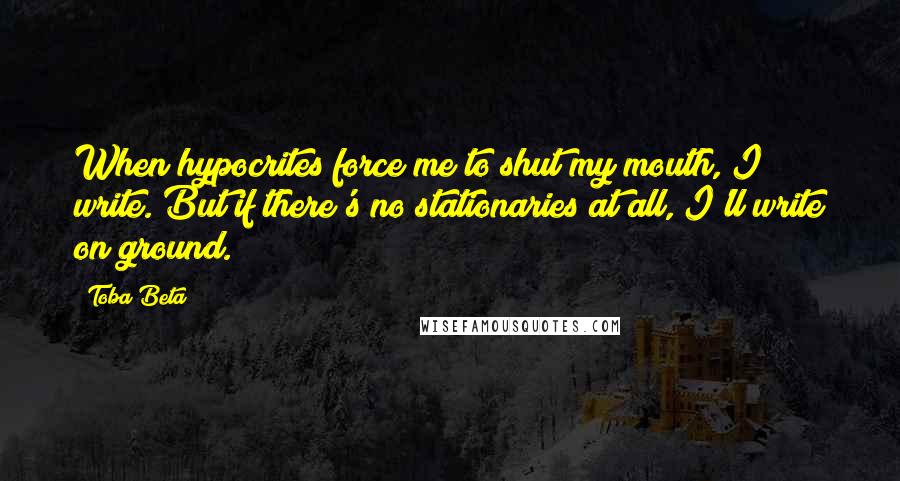 Toba Beta Quotes: When hypocrites force me to shut my mouth, I write. But if there's no stationaries at all, I'll write on ground.