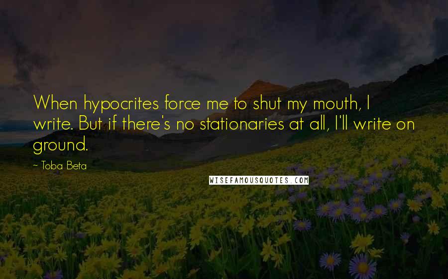 Toba Beta Quotes: When hypocrites force me to shut my mouth, I write. But if there's no stationaries at all, I'll write on ground.
