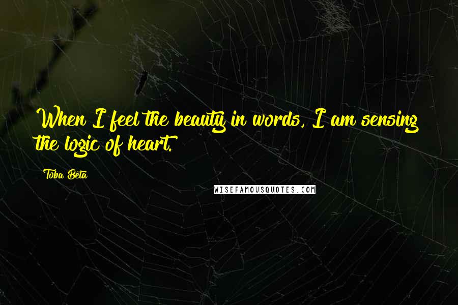 Toba Beta Quotes: When I feel the beauty in words, I am sensing the logic of heart.