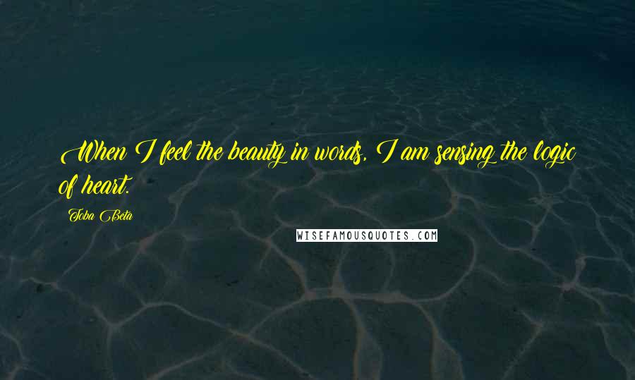 Toba Beta Quotes: When I feel the beauty in words, I am sensing the logic of heart.