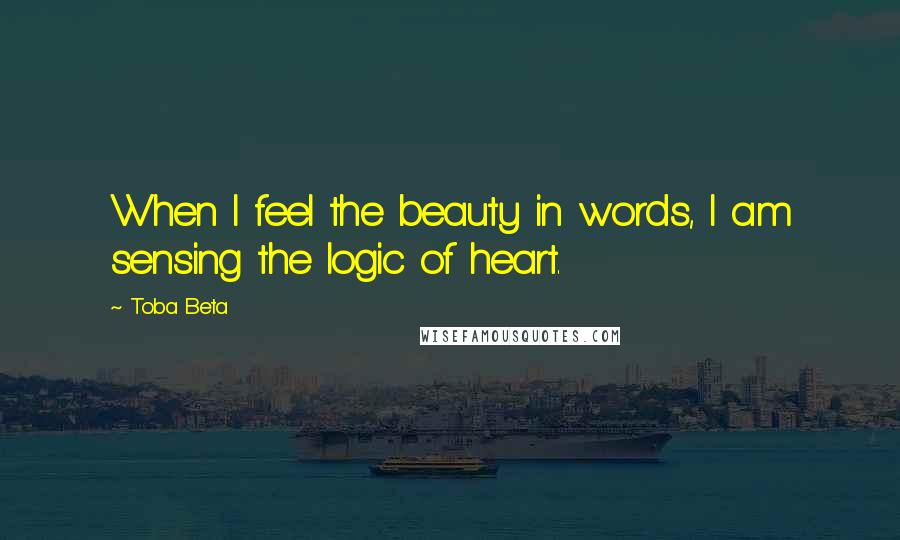 Toba Beta Quotes: When I feel the beauty in words, I am sensing the logic of heart.