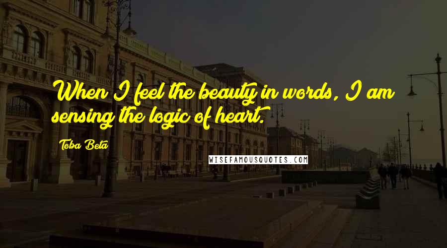 Toba Beta Quotes: When I feel the beauty in words, I am sensing the logic of heart.