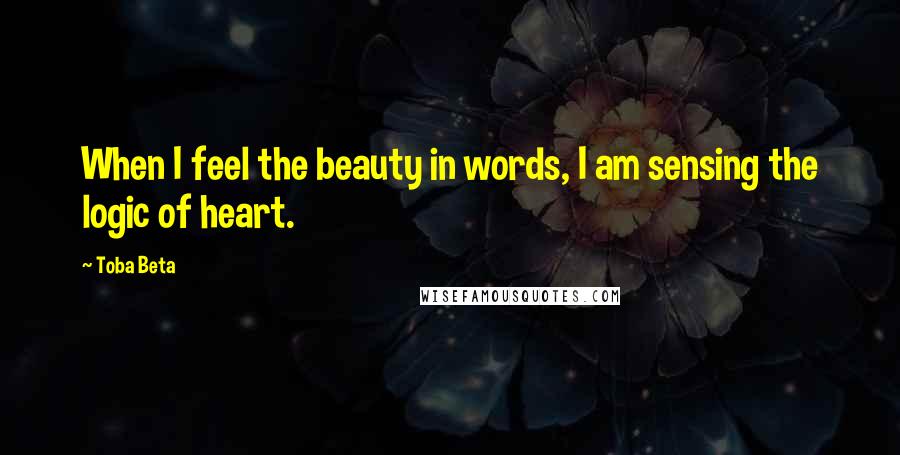 Toba Beta Quotes: When I feel the beauty in words, I am sensing the logic of heart.