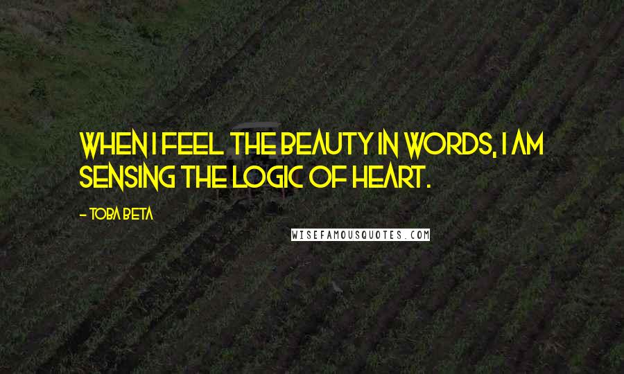 Toba Beta Quotes: When I feel the beauty in words, I am sensing the logic of heart.