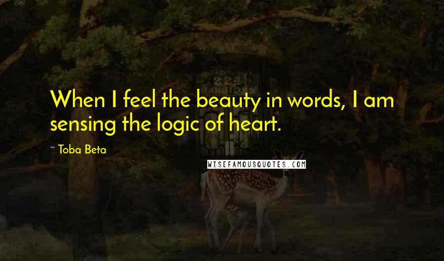 Toba Beta Quotes: When I feel the beauty in words, I am sensing the logic of heart.