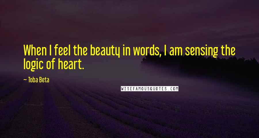 Toba Beta Quotes: When I feel the beauty in words, I am sensing the logic of heart.