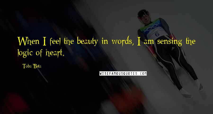 Toba Beta Quotes: When I feel the beauty in words, I am sensing the logic of heart.