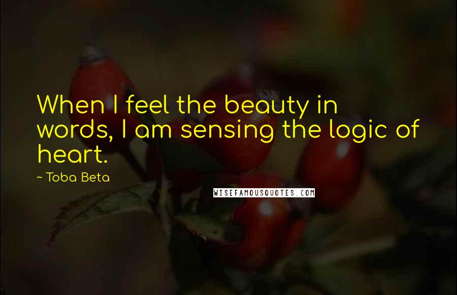 Toba Beta Quotes: When I feel the beauty in words, I am sensing the logic of heart.