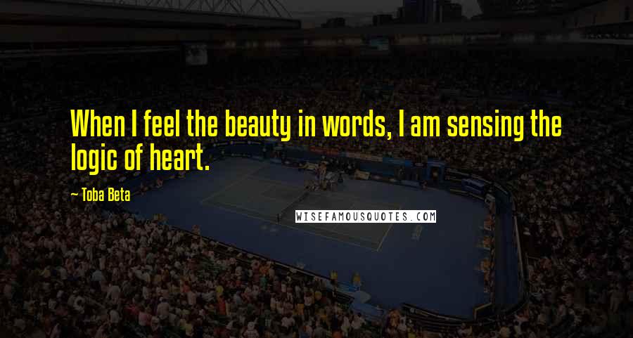 Toba Beta Quotes: When I feel the beauty in words, I am sensing the logic of heart.