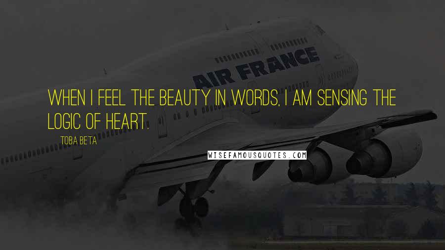 Toba Beta Quotes: When I feel the beauty in words, I am sensing the logic of heart.