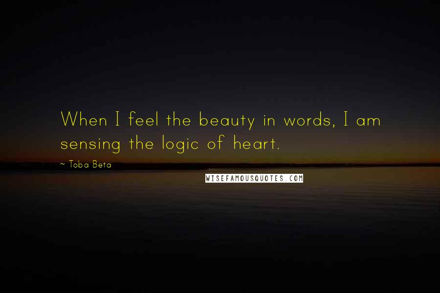 Toba Beta Quotes: When I feel the beauty in words, I am sensing the logic of heart.