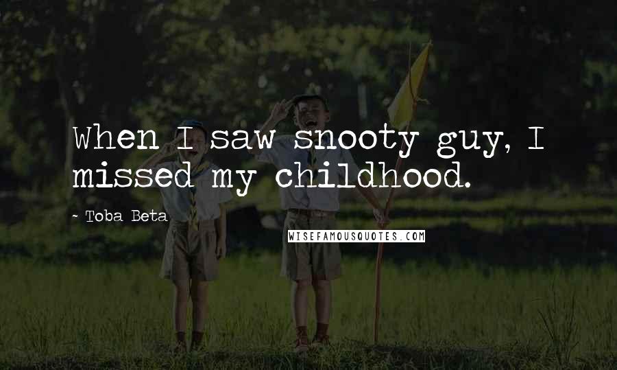 Toba Beta Quotes: When I saw snooty guy, I missed my childhood.