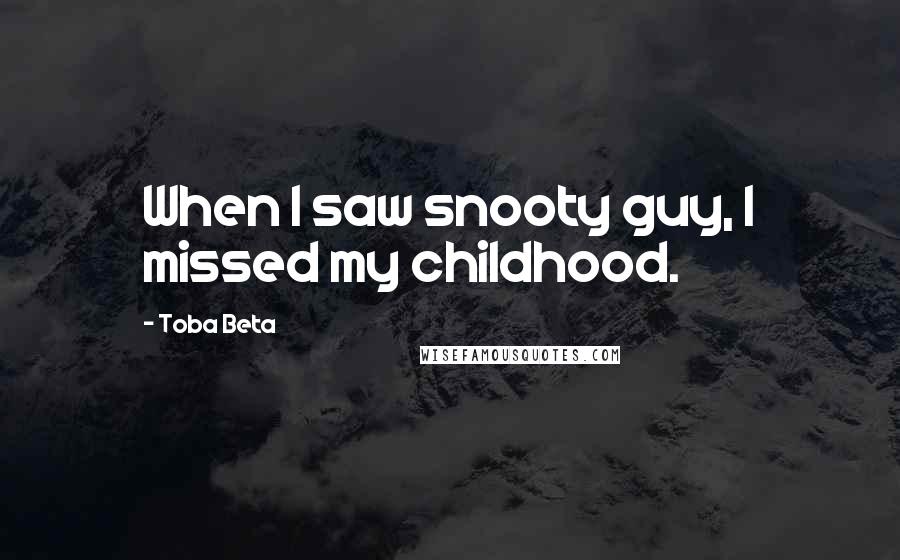 Toba Beta Quotes: When I saw snooty guy, I missed my childhood.