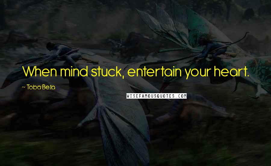 Toba Beta Quotes: When mind stuck, entertain your heart.