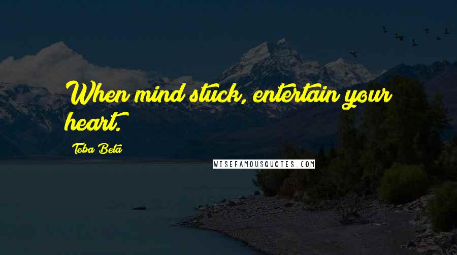 Toba Beta Quotes: When mind stuck, entertain your heart.