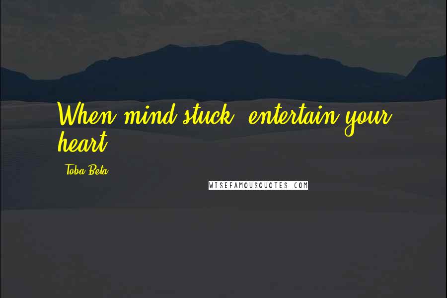 Toba Beta Quotes: When mind stuck, entertain your heart.