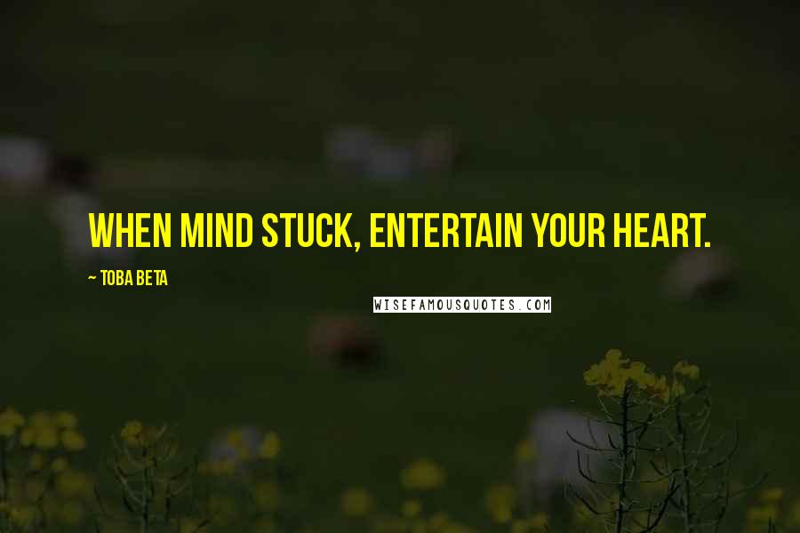 Toba Beta Quotes: When mind stuck, entertain your heart.