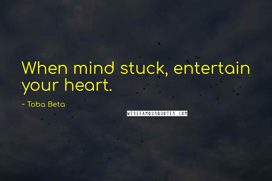 Toba Beta Quotes: When mind stuck, entertain your heart.