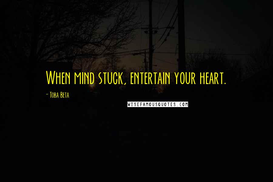 Toba Beta Quotes: When mind stuck, entertain your heart.