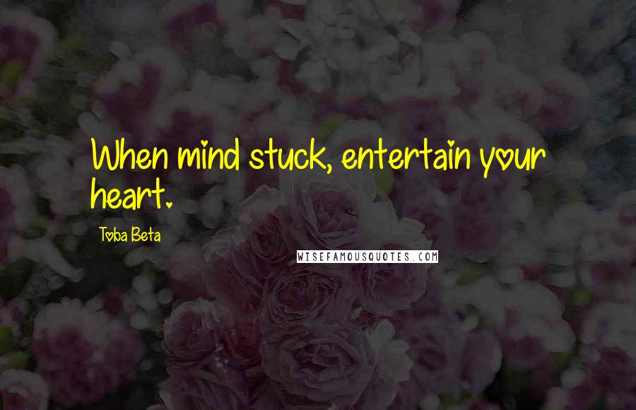 Toba Beta Quotes: When mind stuck, entertain your heart.