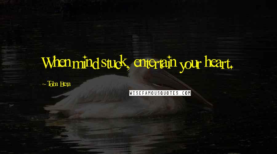 Toba Beta Quotes: When mind stuck, entertain your heart.