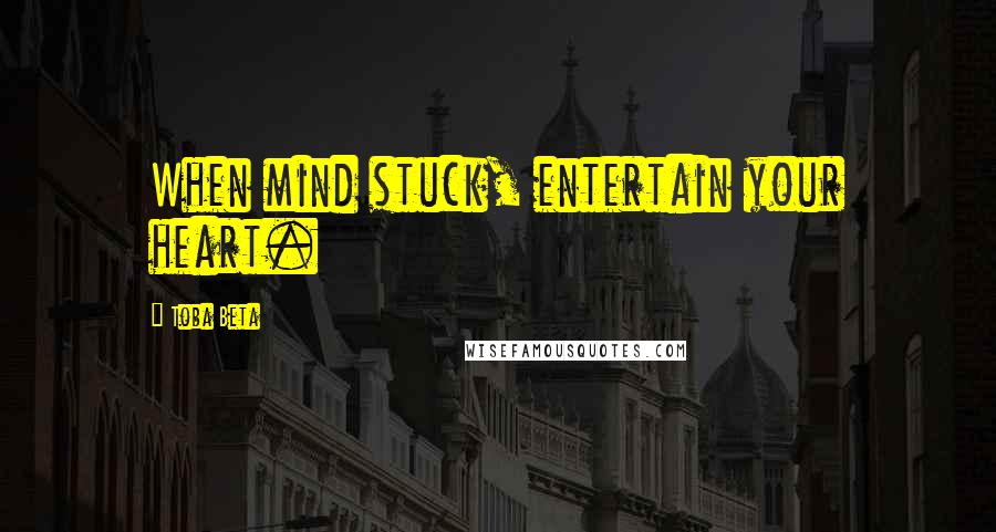 Toba Beta Quotes: When mind stuck, entertain your heart.