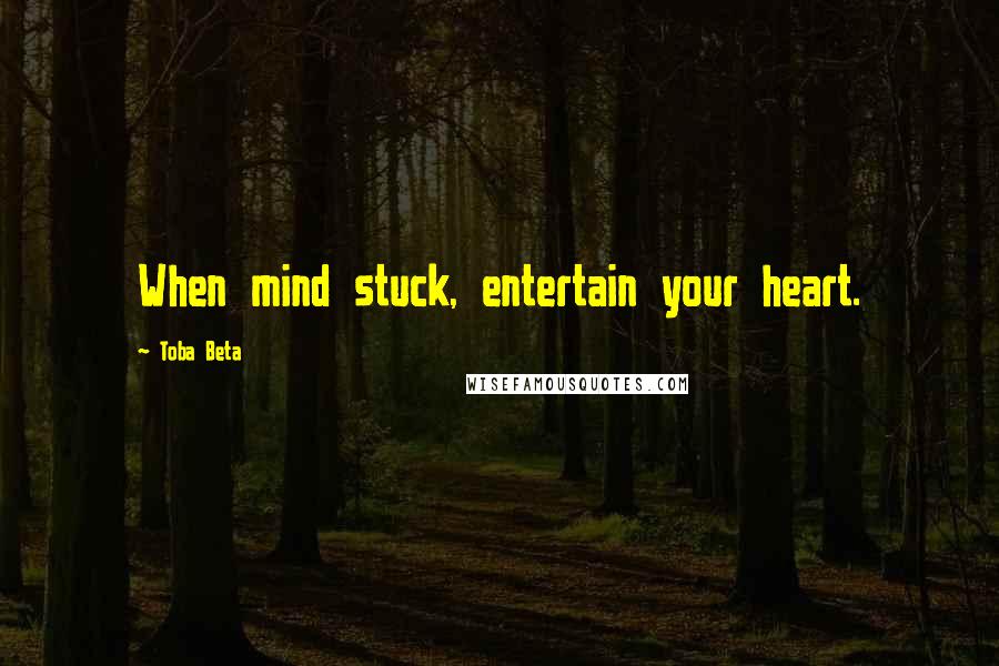 Toba Beta Quotes: When mind stuck, entertain your heart.