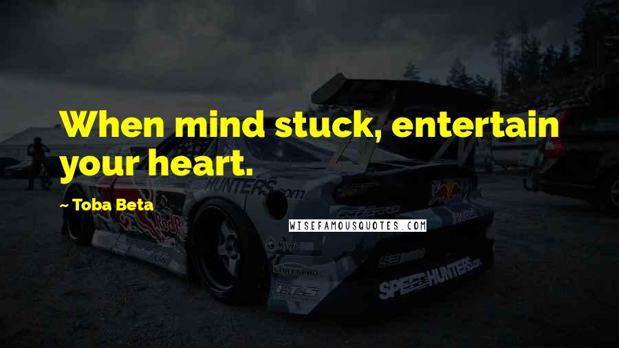 Toba Beta Quotes: When mind stuck, entertain your heart.